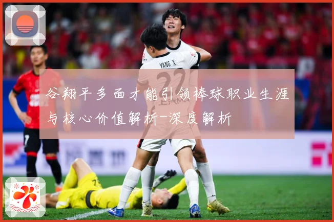 谷翔平多面才能引领棒球职业生涯与核心价值解析-深度解析