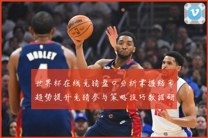 世界杯在线竞猜盘口分析掌握赔率趋势提升竞猜参与策略技巧数据研判-深度解析