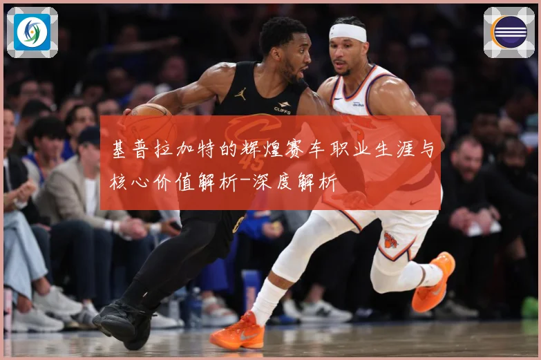 基普拉加特的辉煌赛车职业生涯与核心价值解析-深度解析
