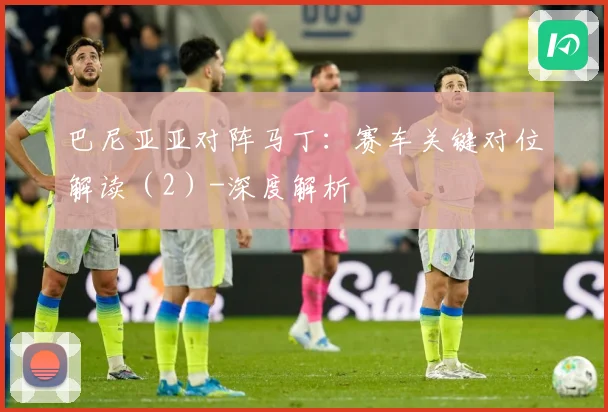 巴尼亚亚对阵马丁：赛车关键对位解读（2）-深度解析