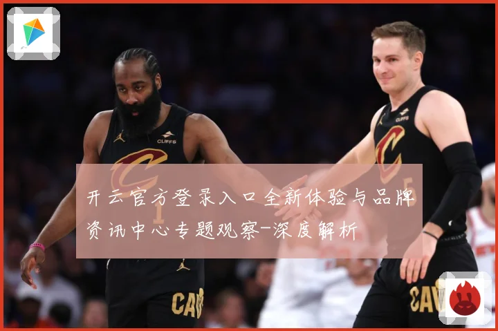 开云官方登录入口全新体验与品牌资讯中心专题观察-深度解析
