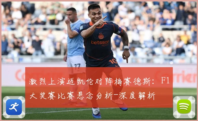 激烈上演迈凯伦对阵梅赛德斯：F1大奖赛比赛悬念分析-深度解析