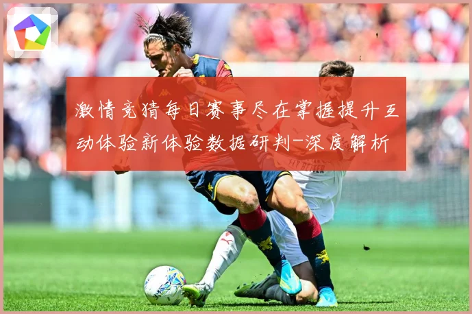 激情竞猜每日赛事尽在掌握提升互动体验新体验数据研判-深度解析