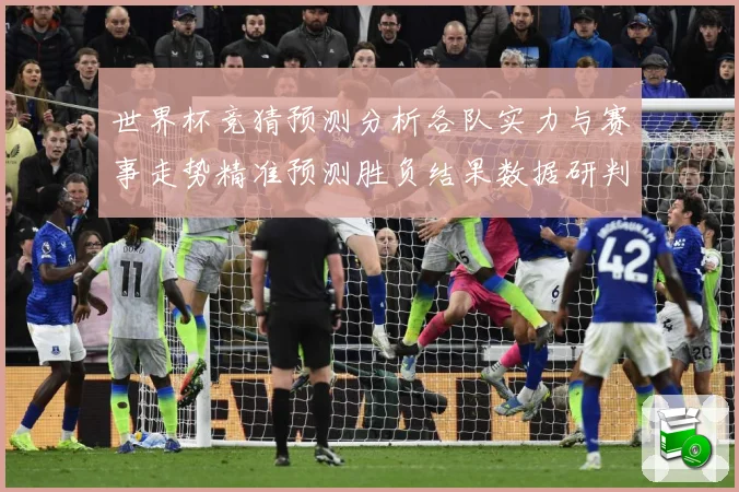 世界杯竞猜预测分析各队实力与赛事走势精准预测胜负结果数据研判-深度解析