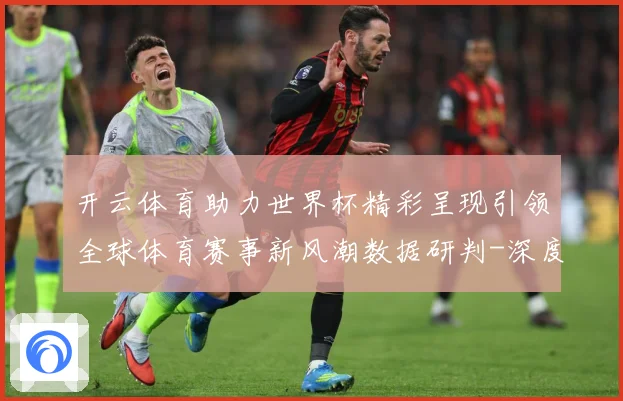开云体育助力世界杯精彩呈现引领全球体育赛事新风潮数据研判-深度解析