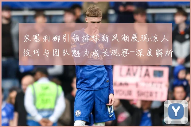 朱塞利娜引领排球新风潮展现惊人技巧与团队魅力成长观察-深度解析