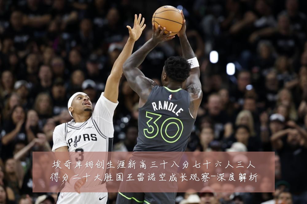 埃奇库姆创生涯新高三十八分七十六人三人得分二十大胜国王雷诺空成长观察-深度解析