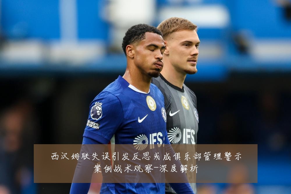 西汉姆联失误引发反思或成俱乐部管理警示案例战术观察-深度解析