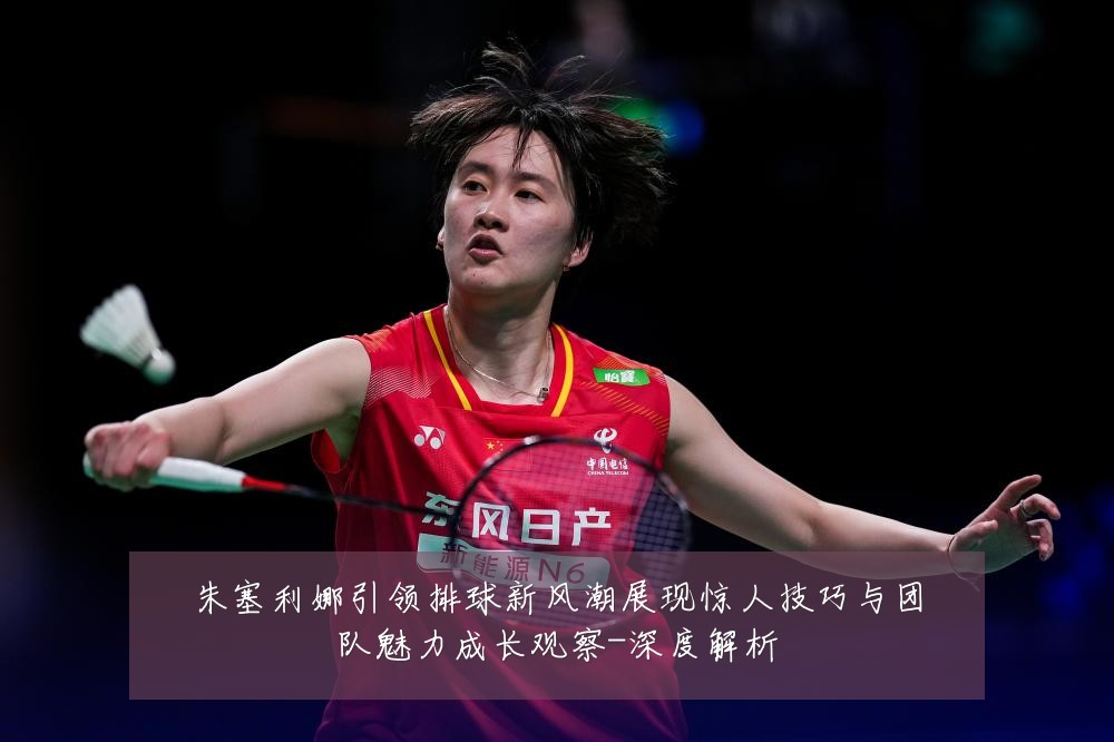 朱塞利娜引领排球新风潮展现惊人技巧与团队魅力成长观察-深度解析