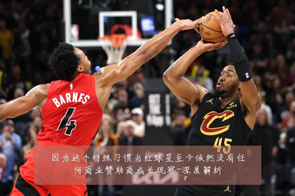 因为这个特殊习惯当红球星至今依然没有任何商业赞助商成长观察-深度解析