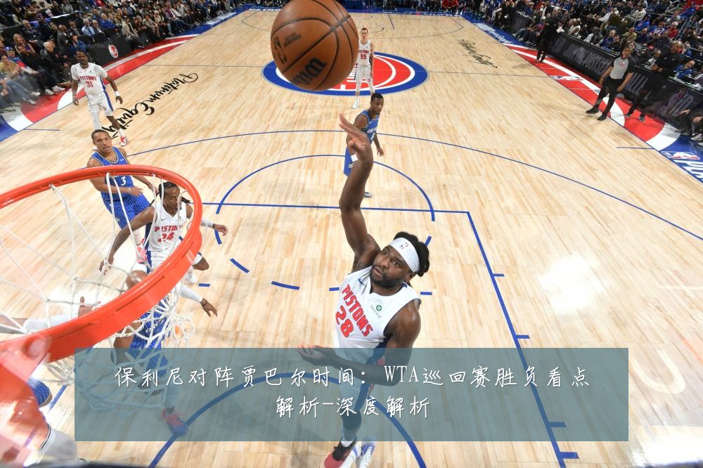 保利尼对阵贾巴尔时间:WTA巡回赛胜负看点解析-深度解析
