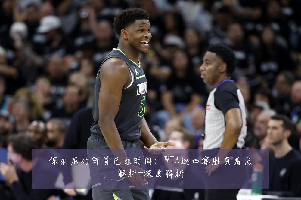 保利尼对阵贾巴尔时间:WTA巡回赛胜负看点解析-深度解析