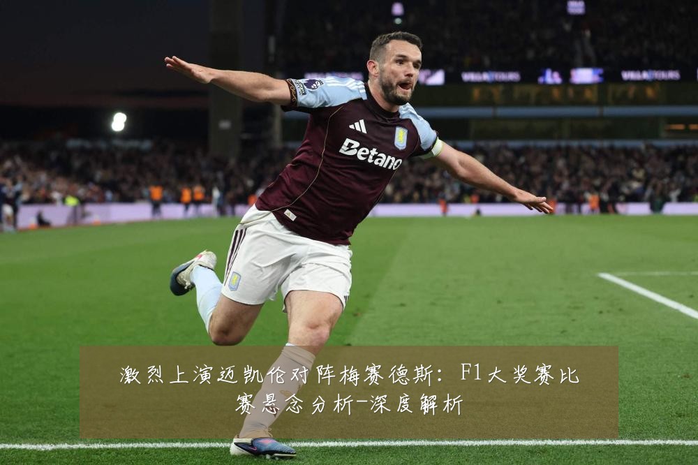 激烈上演迈凯伦对阵梅赛德斯:F1大奖赛比赛悬念分析-深度解析