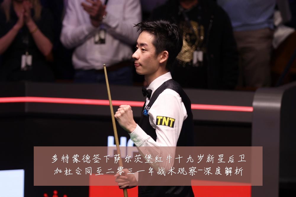 多特蒙德签下萨尔茨堡红牛十九岁新星后卫加杜合同至二零三一年战术观察-深度解析