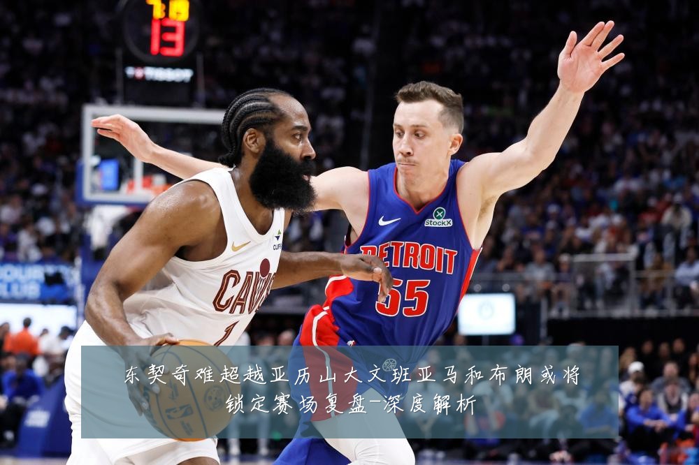 东契奇难超越亚历山大文班亚马和布朗或将锁定赛场复盘-深度解析